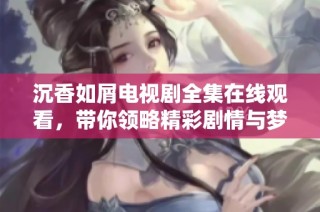 沉香如屑电视剧全集在线观看，带你领略精彩剧情与梦想之旅
