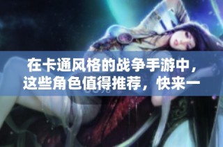 在卡通风格的战争手游中，这些角色值得推荐，快来一起探索战略游戏的乐趣！