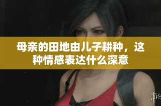 母亲的田地由儿子耕种，这种情感表达什么深意