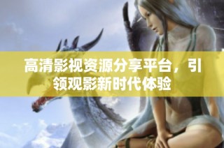 高清影视资源分享平台，引领观影新时代体验