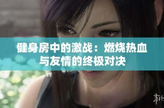 健身房中的激战：燃烧热血与友情的终极对决