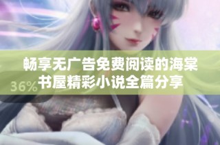 畅享无广告免费阅读的海棠书屋精彩小说全篇分享