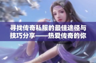 寻找传奇私服的最佳途径与技巧分享——热爱传奇的你不能错过的指南