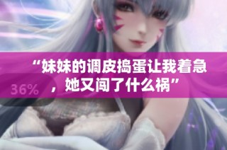 “妹妹的调皮捣蛋让我着急，她又闯了什么祸”