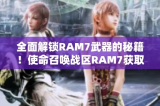 全面解锁RAM7武器的秘籍！使命召唤战区RAM7获取攻略详解