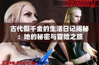 古代假千金的生活日记揭秘：她的秘密与冒险之旅