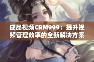 成品视频CRM999：提升视频管理效率的全新解决方案