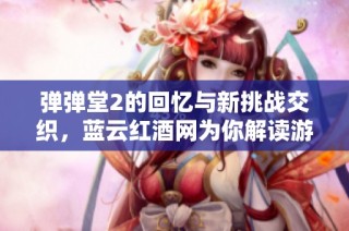 弹弹堂2的回忆与新挑战交织，蓝云红酒网为你解读游戏魅力