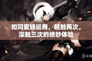 如同蜜蜂巡舞，轻触两次，深触三次的绝妙体验