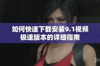 如何快速下载安装9.1视频极速版本的详细指南