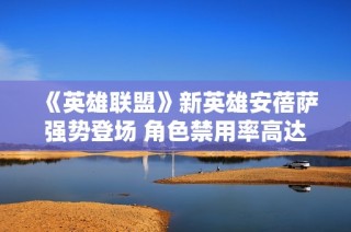 《英雄联盟》新英雄安蓓萨强势登场 角色禁用率高达50%