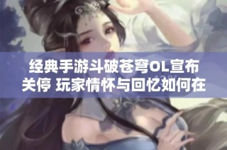 经典手游斗破苍穹OL宣布关停 玩家情怀与回忆如何在时光中延续