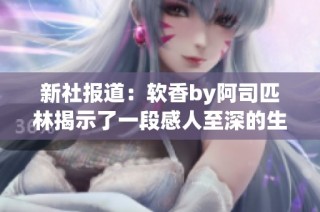 新社报道：软香by阿司匹林揭示了一段感人至深的生活故事与社会情感