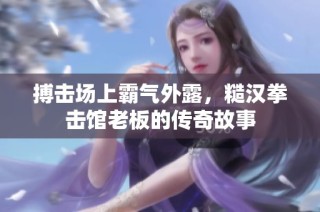 搏击场上霸气外露，糙汉拳击馆老板的传奇故事