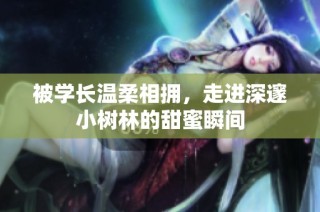被学长温柔相拥，走进深邃小树林的甜蜜瞬间