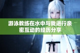 游泳教练在水中与我进行亲密互动的经历分享