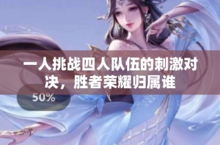 一人挑战四人队伍的刺激对决，胜者荣耀归属谁