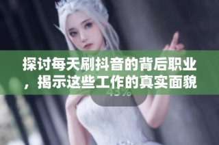 探讨每天刷抖音的背后职业，揭示这些工作的真实面貌与行业趋势