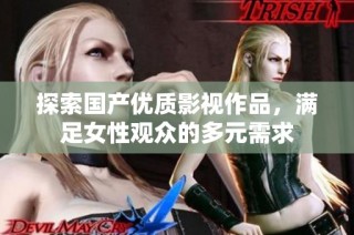 探索国产优质影视作品，满足女性观众的多元需求