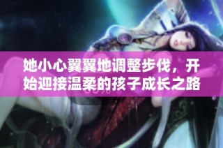 她小心翼翼地调整步伐，开始迎接温柔的孩子成长之路