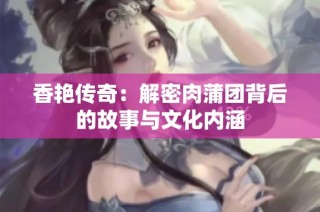 香艳传奇：解密肉蒲团背后的故事与文化内涵