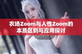 农场Zoom与人性Zoom的本质区别与应用探讨