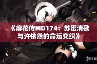《麻花传MD174：苏蜜清歌与许依然的命运交织》