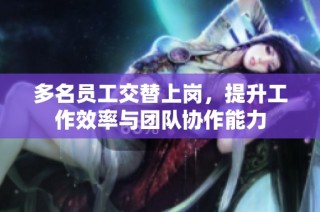 多名员工交替上岗，提升工作效率与团队协作能力