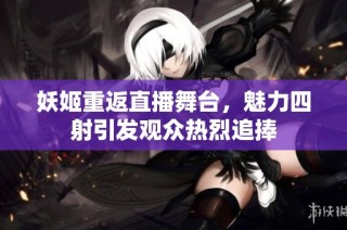 妖姬重返直播舞台，魅力四射引发观众热烈追捧