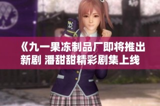 《九一果冻制品厂即将推出新剧 潘甜甜精彩剧集上线》