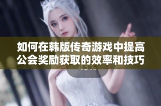 如何在韩版传奇游戏中提高公会奖励获取的效率和技巧分享
