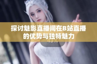 探讨魅影直播间在B站直播的优势与独特魅力