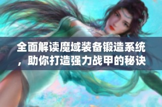 全面解读魔域装备锻造系统，助你打造强力战甲的秘诀与技巧分析