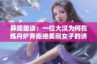 异闻趣谈：一位大汉为何在炼丹炉旁拒绝美丽女子的诱惑，勇敢直面阎罗王的挑战