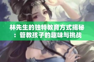 林先生的独特教育方式揭秘：管教孩子的趣味与挑战
