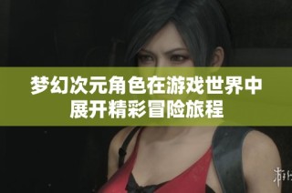 梦幻次元角色在游戏世界中展开精彩冒险旅程