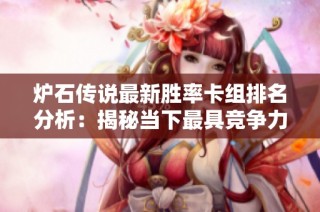 炉石传说最新胜率卡组排名分析：揭秘当下最具竞争力的策略选择