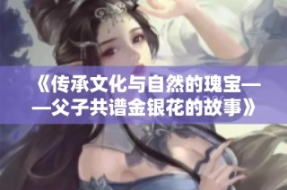 《传承文化与自然的瑰宝——父子共谱金银花的故事》