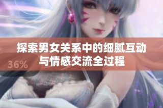 探索男女关系中的细腻互动与情感交流全过程