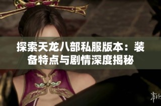 探索天龙八部私服版本：装备特点与剧情深度揭秘