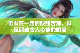 男女在一起的酸甜苦辣，以及那些令人心痛的瞬间