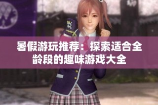 暑假游玩推荐：探索适合全龄段的趣味游戏大全