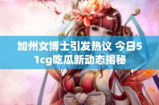 加州女博士引发热议 今日51cg吃瓜新动态揭秘