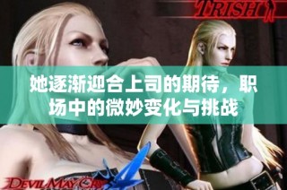她逐渐迎合上司的期待，职场中的微妙变化与挑战