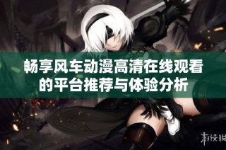 畅享风车动漫高清在线观看的平台推荐与体验分析