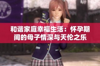 和谐家庭幸福生活：怀孕期间的母子情深与天伦之乐