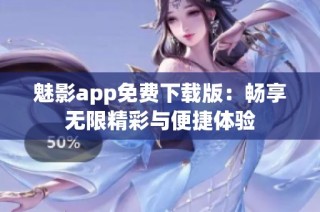 魅影app免费下载版：畅享无限精彩与便捷体验