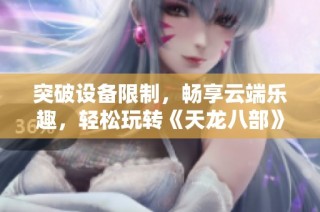 突破设备限制，畅享云端乐趣，轻松玩转《天龙八部》手游体验新方式