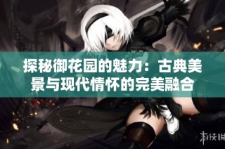 探秘御花园的魅力：古典美景与现代情怀的完美融合