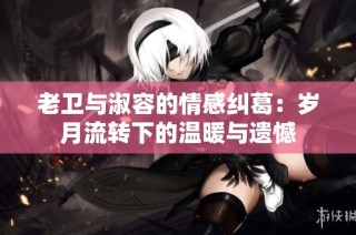 老卫与淑容的情感纠葛：岁月流转下的温暖与遗憾